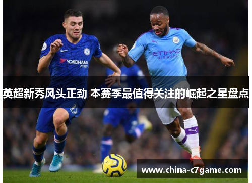 英超新秀风头正劲 本赛季最值得关注的崛起之星盘点 英超新秀风头正劲 本赛季最值得关注的崛起之星盘点