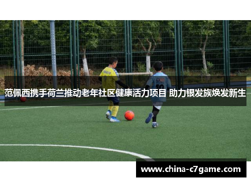 范佩西携手荷兰推动老年社区健康活力项目 助力银发族焕发新生 范佩西携手荷兰推动老年社区健康活力项目 助力银发族焕发新生