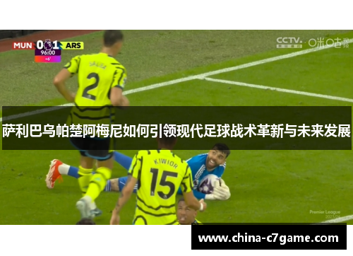 萨利巴乌帕楚阿梅尼如何引领现代足球战术革新与未来发展 萨利巴乌帕楚阿梅尼如何引领现代足球战术革新与未来发展