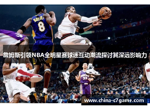 詹姆斯引领NBA全明星赛球迷互动潮流探讨其深远影响力 詹姆斯引领NBA全明星赛球迷互动潮流探讨其深远影响力