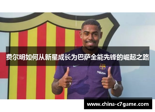 费尔明如何从新星成长为巴萨全能先锋的崛起之路 费尔明如何从新星成长为巴萨全能先锋的崛起之路