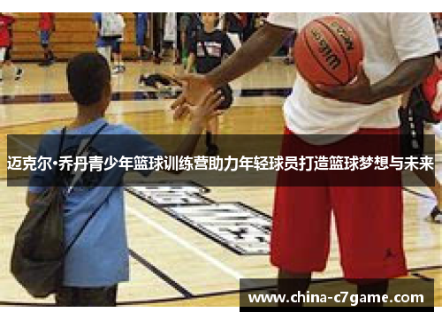 迈克尔·乔丹青少年篮球训练营助力年轻球员打造篮球梦想与未来 迈克尔·乔丹青少年篮球训练营助力年轻球员打造篮球梦想与未来