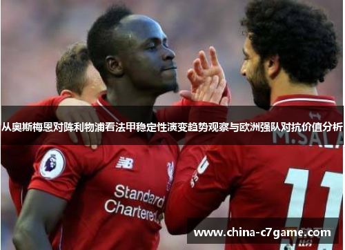 从奥斯梅恩对阵利物浦看法甲稳定性演变趋势观察与欧洲强队对抗价值分析 从奥斯梅恩对阵利物浦看法甲稳定性演变趋势观察与欧洲强队对抗价值分析