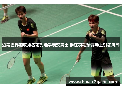 近期世界羽联排名前列选手表现突出 谁在羽毛球赛场上引领风潮