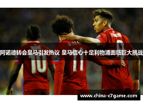 阿诺德转会皇马引发热议 皇马信心十足利物浦面临巨大挑战 阿诺德转会皇马引发热议 皇马信心十足利物浦面临巨大挑战