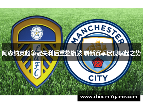 阿森纳英超争冠失利后重整旗鼓 崭新赛季展现崛起之势 阿森纳英超争冠失利后重整旗鼓 崭新赛季展现崛起之势