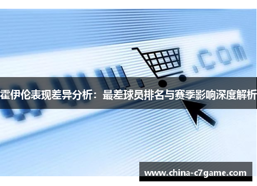 霍伊伦表现差异分析:最差球员排名与赛季影响深度解析 霍伊伦表现差异分析:最差球员排名与赛季影响深度解析