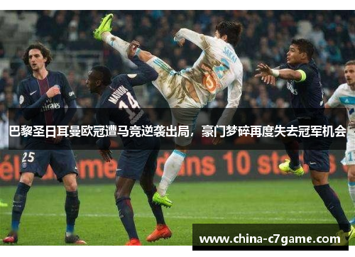 巴黎圣日耳曼欧冠遭马竞逆袭出局，豪门梦碎再度失去冠军机会
