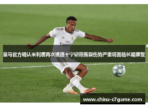 皇马官方确认米利唐再次遭遇十字韧带撕裂伤势严重将面临长期康复