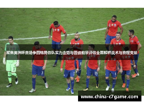 聚焦美洲杯赛场争四格局各队实力走势与晋级前景评估全面解析战术与赛程变量