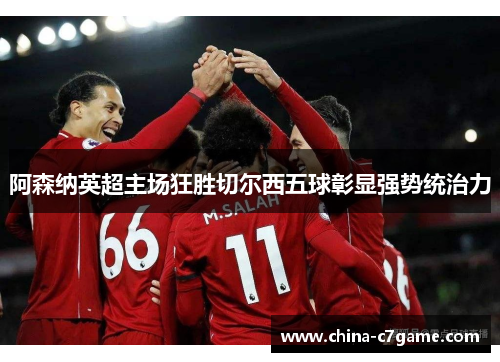阿森纳英超主场狂胜切尔西五球彰显强势统治力 阿森纳英超主场狂胜切尔西五球彰显强势统治力