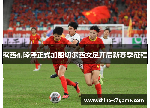 露西布隆泽正式加盟切尔西女足开启新赛季征程 露西布隆泽正式加盟切尔西女足开启新赛季征程