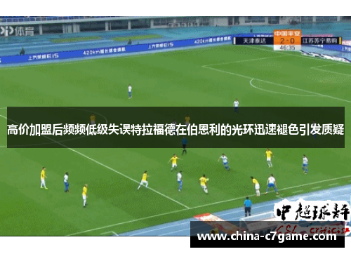 高价加盟后频频低级失误特拉福德在伯恩利的光环迅速褪色引发质疑 高价加盟后频频低级失误特拉福德在伯恩利的光环迅速褪色引发质疑