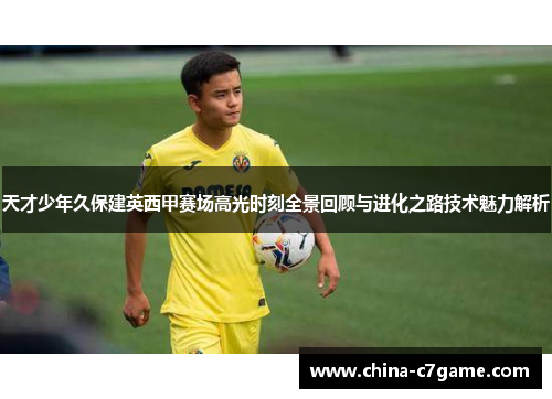 天才少年久保建英西甲赛场高光时刻全景回顾与进化之路技术魅力解析 天才少年久保建英西甲赛场高光时刻全景回顾与进化之路技术魅力解析