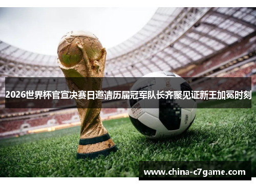 2026世界杯官宣决赛日邀请历届冠军队长齐聚见证新王加冕时刻 2026世界杯官宣决赛日邀请历届冠军队长齐聚见证新王加冕时刻