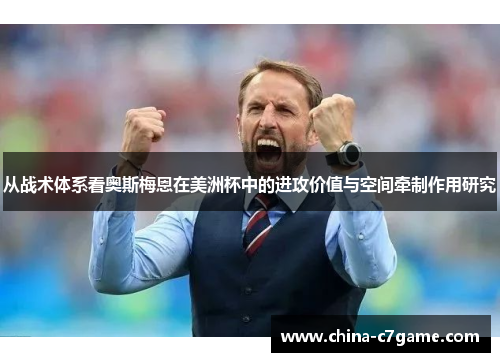 从战术体系看奥斯梅恩在美洲杯中的进攻价值与空间牵制作用研究 从战术体系看奥斯梅恩在美洲杯中的进攻价值与空间牵制作用研究