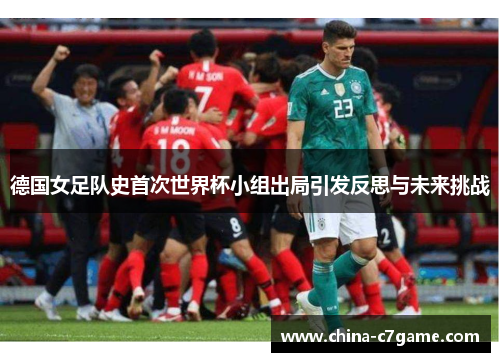 德国女足队史首次世界杯小组出局引发反思与未来挑战 德国女足队史首次世界杯小组出局引发反思与未来挑战